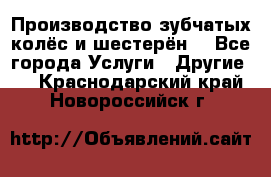 Производство зубчатых колёс и шестерён. - Все города Услуги » Другие   . Краснодарский край,Новороссийск г.